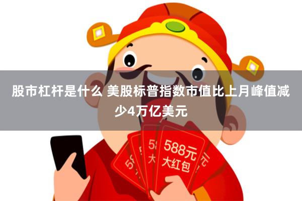 股市杠杆是什么 美股标普指数市值比上月峰值减少4万亿美元