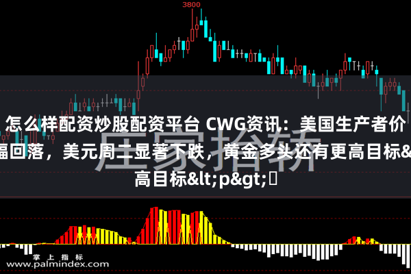 怎么样配资炒股配资平台 CWG资讯：美国生产者价格指数涨幅回落，美元周二显著下跌，黄金多头还有更高目标<p>​