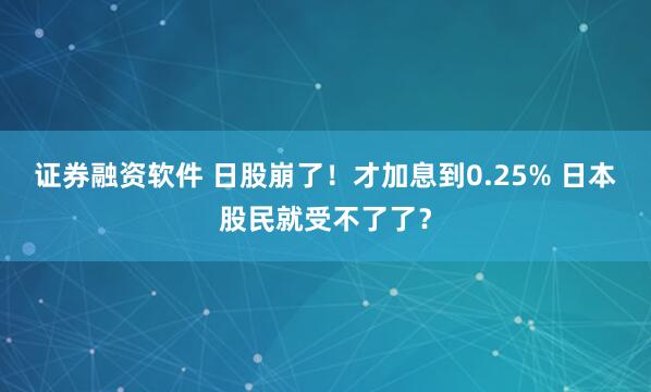 证券融资软件 日股崩了！才加息到0.25% 日本股民就受不了了？