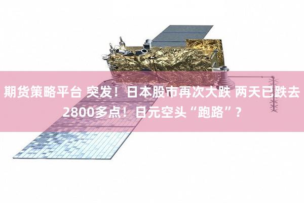 期货策略平台 突发！日本股市再次大跌 两天已跌去2800多点！日元空头“跑路”？