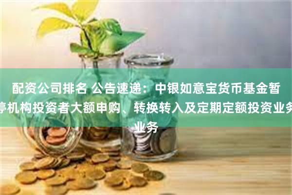 配资公司排名 公告速递：中银如意宝货币基金暂停机构投资者大额申购、转换转入及定期定额投资业务