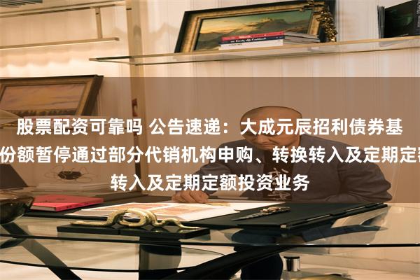 股票配资可靠吗 公告速递：大成元辰招利债券基金A类基金份额暂停通过部分代销机构申购、转换转入及定期定额投资业务