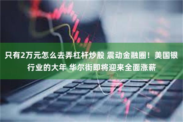 只有2万元怎么去弄杠杆炒股 震动金融圈！美国银行业的大年 华尔街即将迎来全面涨薪