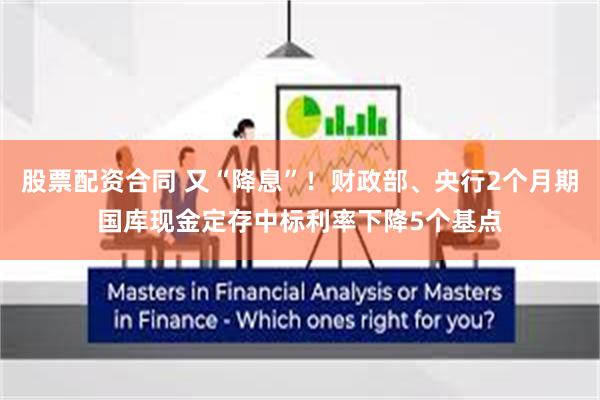 股票配资合同 又“降息”！财政部、央行2个月期国库现金定存中标利率下降5个基点