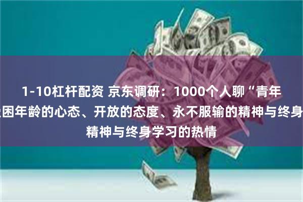 1-10杠杆配资 京东调研：1000个人聊“青年”内核 不受困年龄的心态、开放的态度、永不服输的精神与终身学习的热情