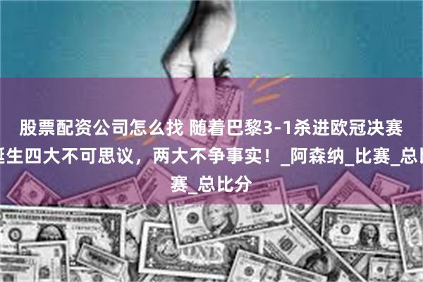 股票配资公司怎么找 随着巴黎3-1杀进欧冠决赛，诞生四大不可思议，两大不争事实！_阿森纳_比赛_总比分
