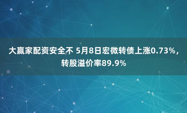 大赢家配资安全不 5月8日宏微转债上涨0.73%，转股溢价率89.9%