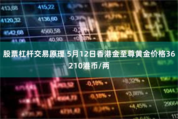 股票杠杆交易原理 5月12日香港金至尊黄金价格36210港币/两