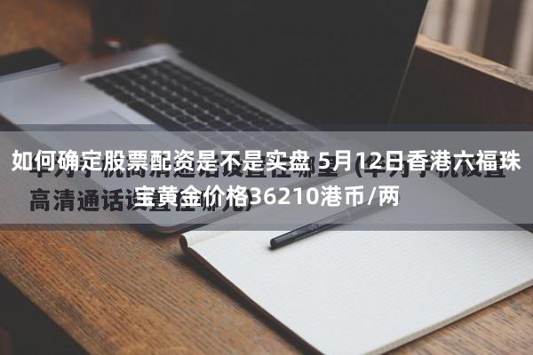 如何确定股票配资是不是实盘 5月12日香港六福珠宝黄金价格36210港币/两