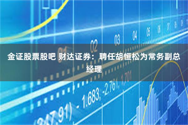 金证股票股吧 财达证券：聘任胡恒松为常务副总经理