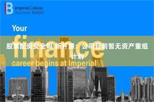 股票配资安全吗 新开源：公司目前暂无资产重组计划
