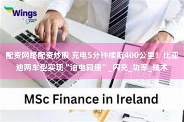 配资网络配资炒股 充电5分钟续航400公里！比亚迪两车型实现“油电同速”_闪充_功率_技术