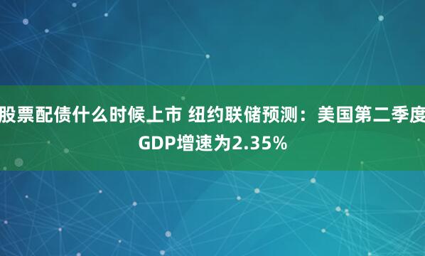 股票配债什么时候上市 纽约联储预测：美国第二季度GDP增速为2.35%