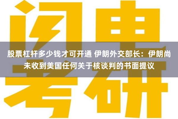 股票杠杆多少钱才可开通 伊朗外交部长：伊朗尚未收到美国任何关于核谈判的书面提议