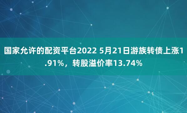 国家允许的配资平台2022 5月21日游族转债上涨1.91%，转股溢价率13.74%