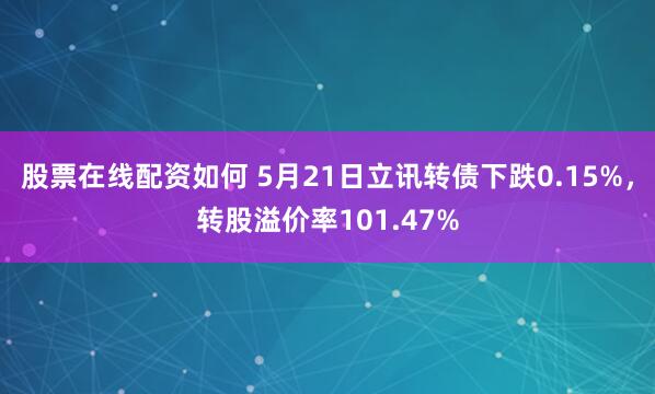 股票在线配资如何 5月21日立讯转债下跌0.15%，转股溢价率101.47%