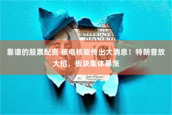 靠谱的股票配资 核电核能传出大消息！特朗普放大招，板块集体暴涨