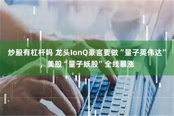 炒股有杠杆吗 龙头IonQ豪言要做“量子英伟达”，美股“量子妖股”全线暴涨