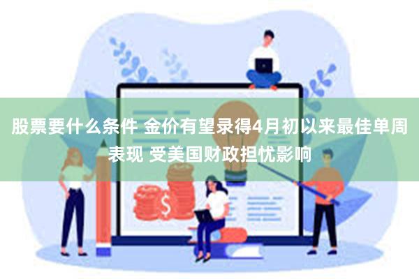 股票要什么条件 金价有望录得4月初以来最佳单周表现 受美国财政担忧影响