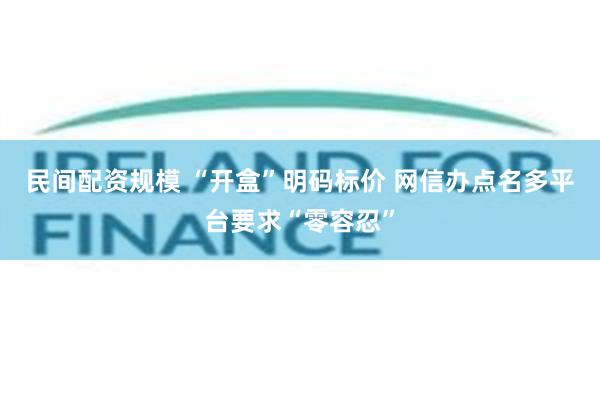 民间配资规模 “开盒”明码标价 网信办点名多平台要求“零容忍”