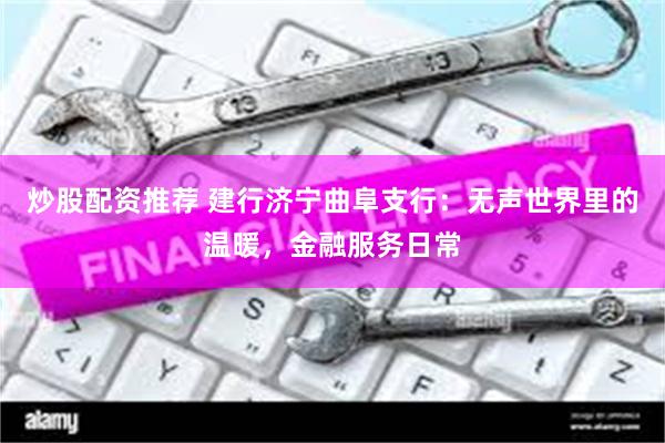 炒股配资推荐 建行济宁曲阜支行：无声世界里的温暖，金融服务日常