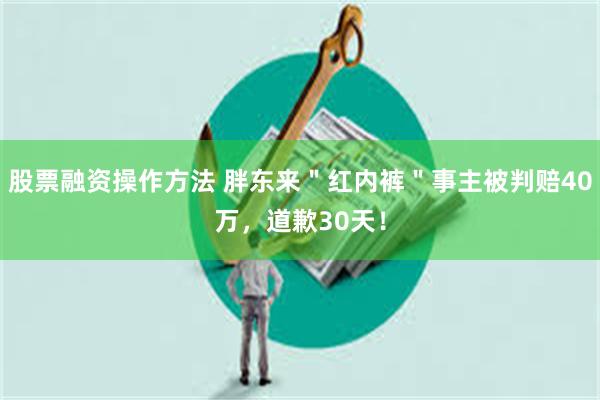 股票融资操作方法 胖东来＂红内裤＂事主被判赔40万，道歉30天！