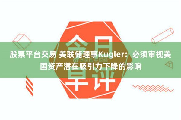 股票平台交易 美联储理事Kugler：必须审视美国资产潜在吸引力下降的影响