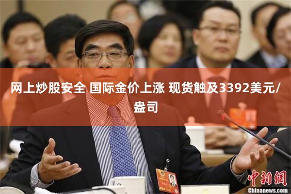 网上炒股安全 国际金价上涨 现货触及3392美元/盎司