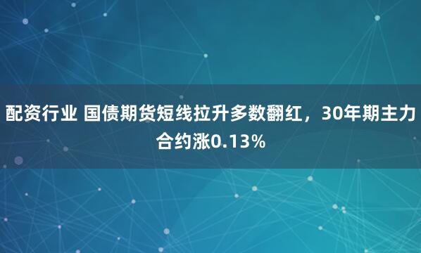 配资行业 国债期货短线拉升多数翻红，30年期主力合约涨0.13%