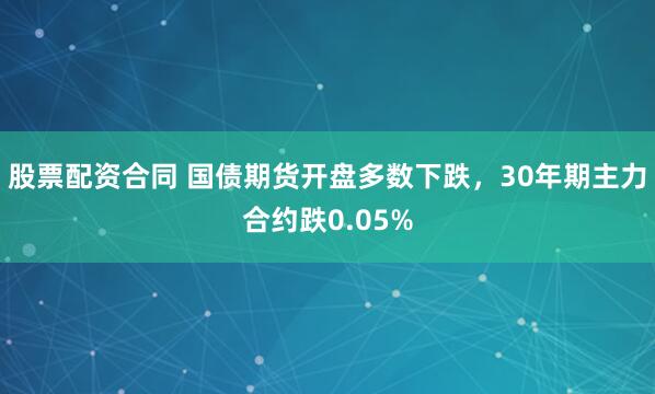 股票配资合同 国债期货开盘多数下跌，30年期主力合约跌0.05%