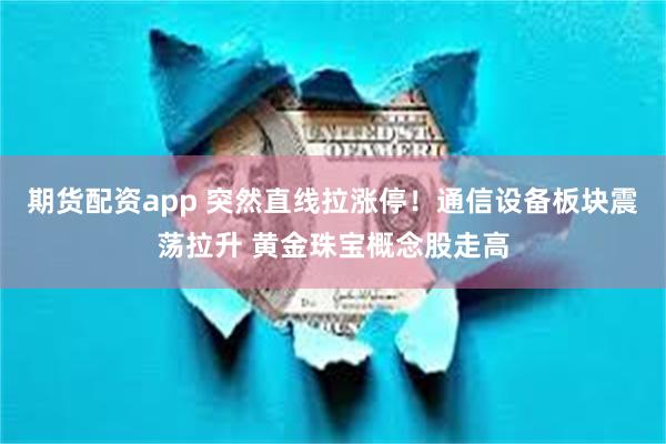 期货配资app 突然直线拉涨停！通信设备板块震荡拉升 黄金珠宝概念股走高