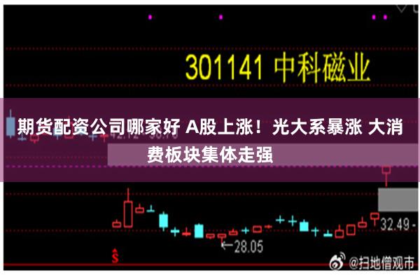期货配资公司哪家好 A股上涨！光大系暴涨 大消费板块集体走强