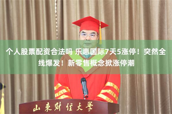 个人股票配资合法吗 乐惠国际7天5涨停！突然全线爆发！新零售概念掀涨停潮