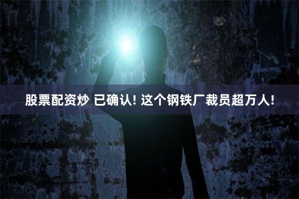 股票配资炒 已确认! 这个钢铁厂裁员超万人!