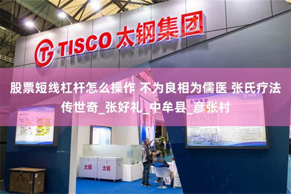 股票短线杠杆怎么操作 不为良相为儒医 张氏疗法传世奇_张好礼_中牟县_彦张村