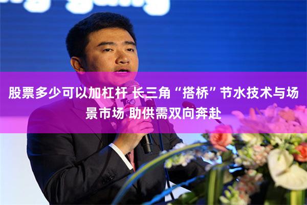股票多少可以加杠杆 长三角“搭桥”节水技术与场景市场 助供需双向奔赴
