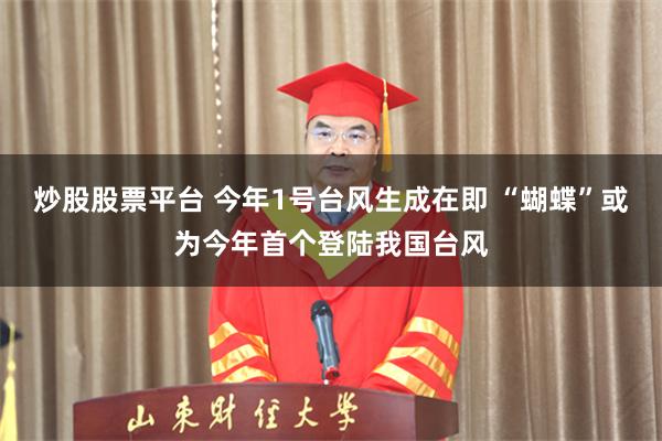 炒股股票平台 今年1号台风生成在即 “蝴蝶”或为今年首个登陆我国台风