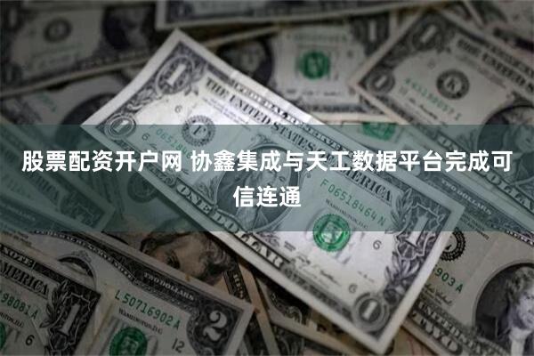 股票配资开户网 协鑫集成与天工数据平台完成可信连通