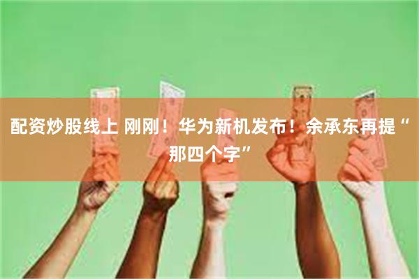 配资炒股线上 刚刚！华为新机发布！余承东再提“那四个字”