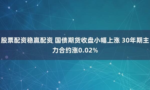 股票配资稳赢配资 国债期货收盘小幅上涨 30年期主力合约涨0.02%