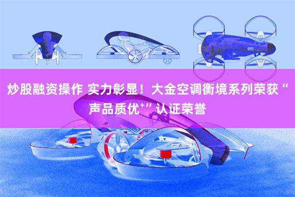 炒股融资操作 实力彰显！大金空调衡境系列荣获“声品质优⁺”认证荣誉