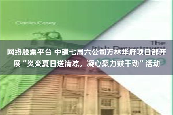 网络股票平台 中建七局六公司万林华府项目部开展“炎炎夏日送清凉，凝心聚力鼓干劲”活动
