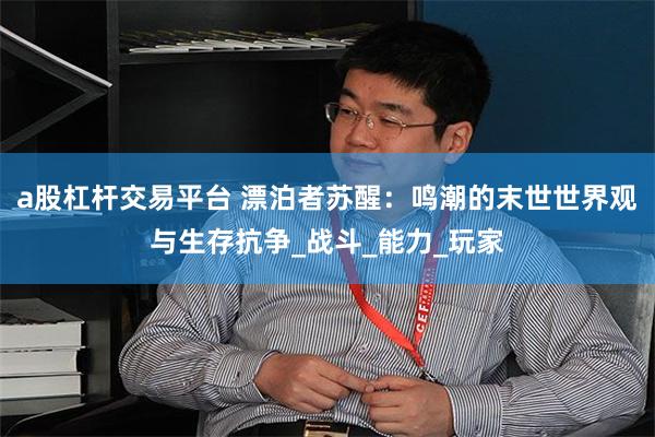a股杠杆交易平台 漂泊者苏醒：鸣潮的末世世界观与生存抗争_战斗_能力_玩家