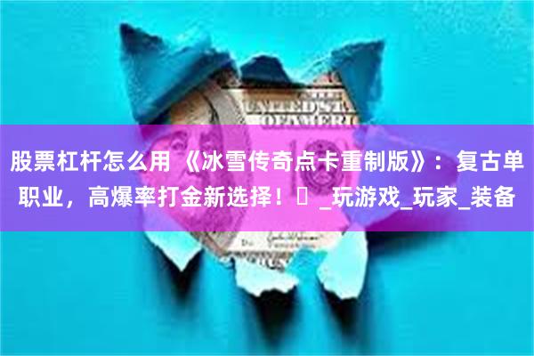 股票杠杆怎么用 《冰雪传奇点卡重制版》：复古单职业，高爆率打金新选择！​_玩游戏_玩家_装备