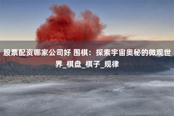 股票配资哪家公司好 围棋：探索宇宙奥秘的微观世界_棋盘_棋子_规律