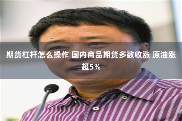 期货杠杆怎么操作 国内商品期货多数收涨 原油涨超5%