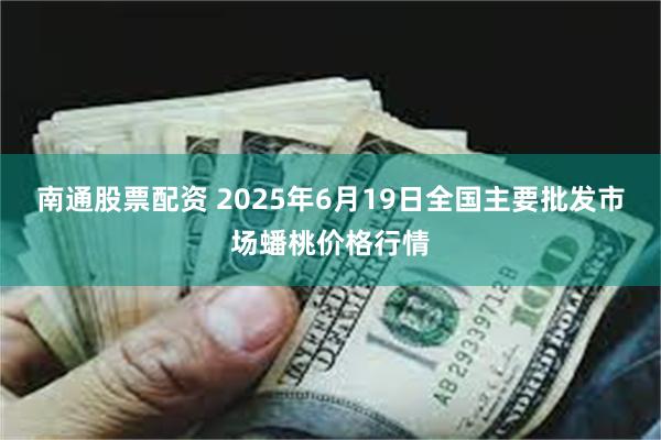 南通股票配资 2025年6月19日全国主要批发市场蟠桃价格行情