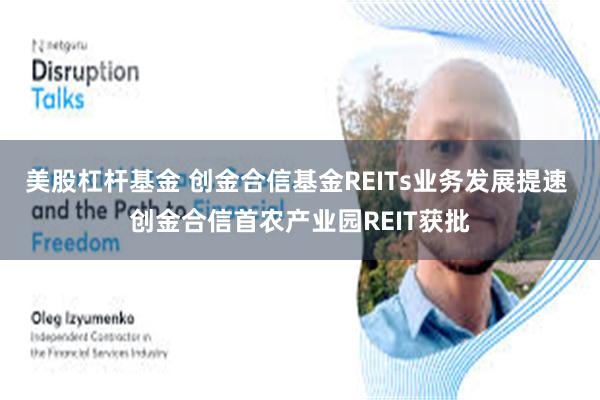美股杠杆基金 创金合信基金REITs业务发展提速 创金合信首农产业园REIT获批