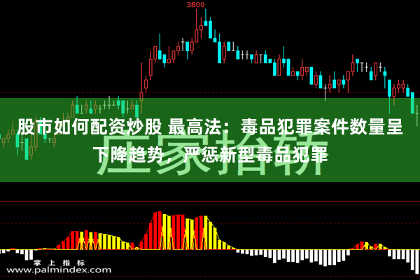 股市如何配资炒股 最高法：毒品犯罪案件数量呈下降趋势，严惩新型毒品犯罪