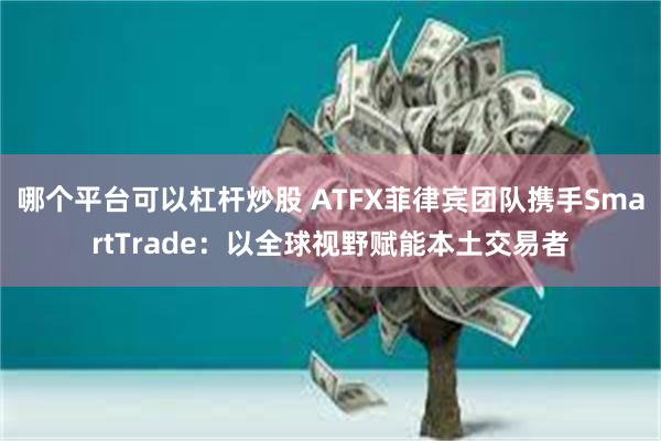 哪个平台可以杠杆炒股 ATFX菲律宾团队携手SmartTrade：以全球视野赋能本土交易者